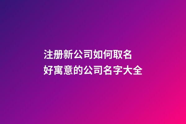 注册新公司如何取名 好寓意的公司名字大全-第1张-公司起名-玄机派